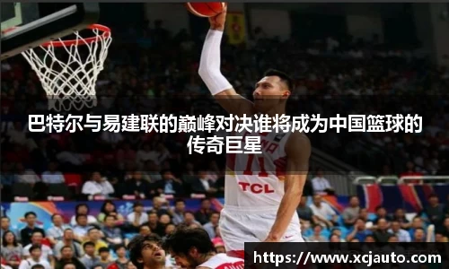 巴特尔与易建联的巅峰对决谁将成为中国篮球的传奇巨星
