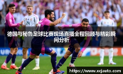 德国与秘鲁足球比赛现场直播全程回顾与精彩瞬间分析