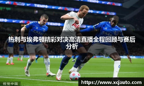 热刺与埃弗顿精彩对决高清直播全程回顾与赛后分析