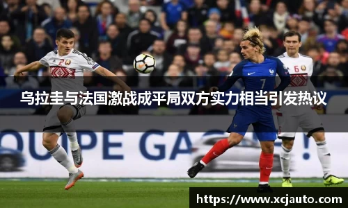 乌拉圭与法国激战成平局双方实力相当引发热议