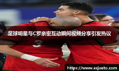 足球明星与C罗亲密互动瞬间视频分享引发热议