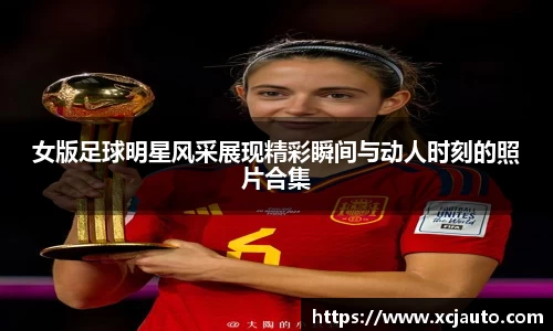 女版足球明星风采展现精彩瞬间与动人时刻的照片合集