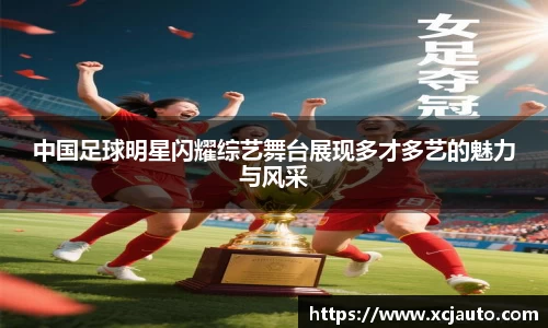 中国足球明星闪耀综艺舞台展现多才多艺的魅力与风采